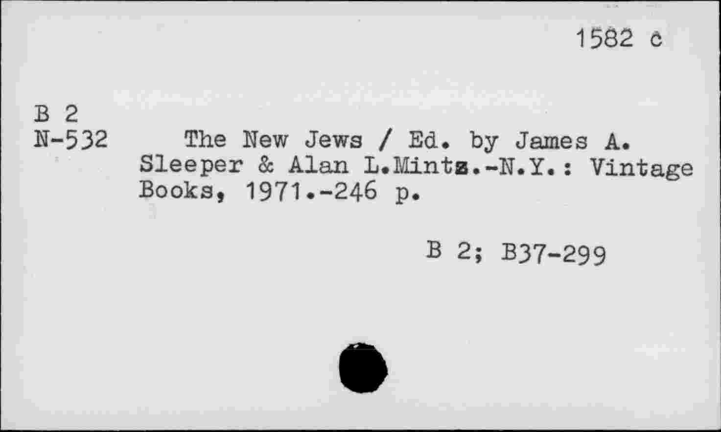 ﻿1582 0
B 2
N-532 The New Jews / Ed. by James A.
Sleeper & Alan L.Mintz.-N.Y.: Vintage Books, 1971.-246 p.
B 2; B37-299